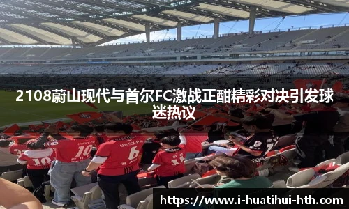 2108蔚山现代与首尔FC激战正酣精彩对决引发球迷热议