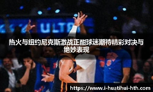 热火与纽约尼克斯激战正酣球迷期待精彩对决与绝妙表现